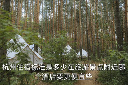 杭州住宿標準是多少在旅游景點附近哪個酒店要更便宜些