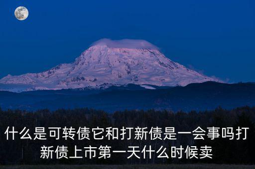 什么是可轉(zhuǎn)債它和打新債是一會事嗎打新債上市第一天什么時候賣