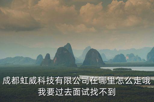 成都虹威科技有限公司在哪里怎么走哦我要過去面試找不到