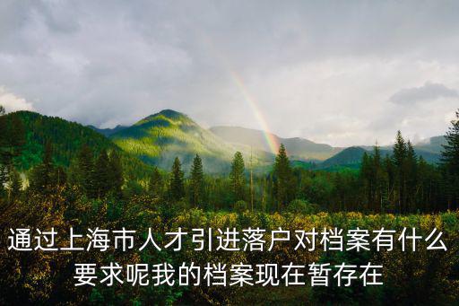 通過上海市人才引進落戶對檔案有什么要求呢我的檔案現在暫存在