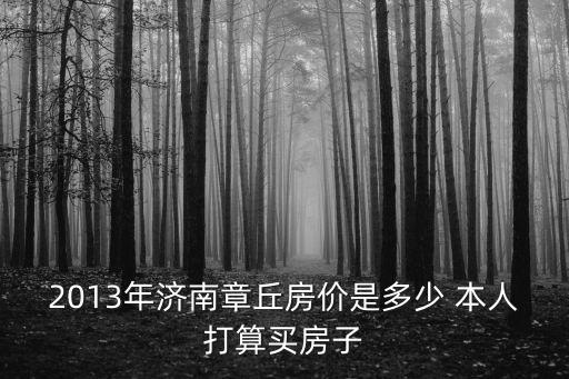 章丘哪個鎮房價便宜，2013年濟南章丘房價是多少 本人打算買房子