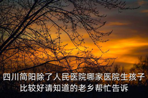 四川簡陽除了人民醫院哪家醫院生孩子比較好請知道的老鄉幫忙告訴