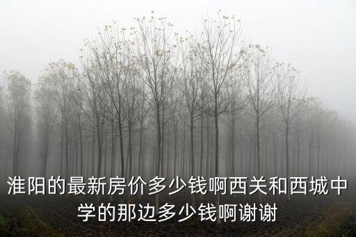 淮陽的最新房價多少錢啊西關和西城中學的那邊多少錢啊謝謝