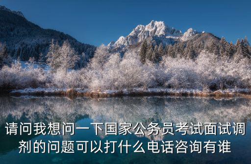 請問我想問一下國家公務員考試面試調劑的問題可以打什么電話咨詢有誰