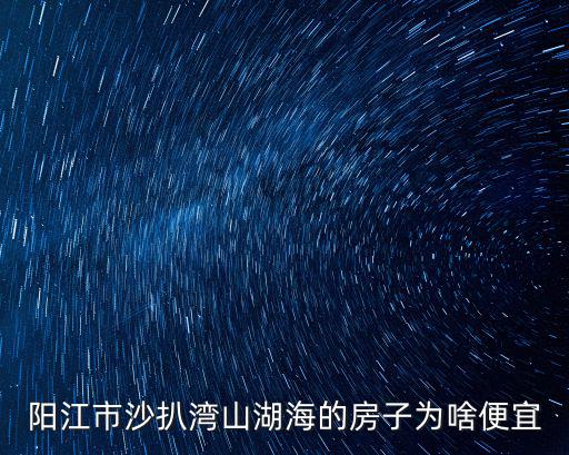 陽江市沙扒灣山湖海的房子為啥便宜