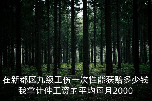 在新都區九級工傷一次性能獲賠多少錢我拿計件工資的平均每月2000