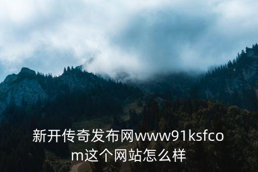 新開傳奇發(fā)布網(wǎng)www91ksfcom這個(gè)網(wǎng)站怎么樣