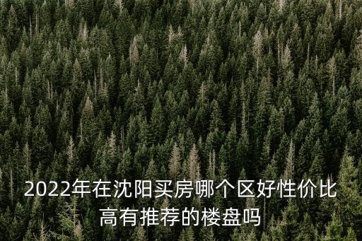 2022年在沈陽買房哪個區好性價比高有推薦的樓盤嗎