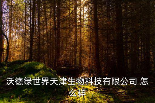 沃德綠世界天津生物科技有限公司 怎么樣
