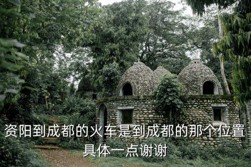 資陽到成都的火車是到成都的那個位置具體一點謝謝
