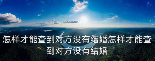 怎樣才能查到對方沒有結婚怎樣才能查到對方沒有結婚