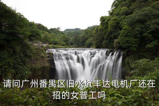 請問廣州番禺區舊水坑豐達電機廠還在招的女普工嗎
