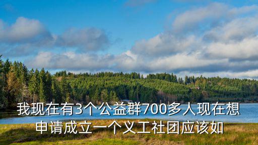 我現(xiàn)在有3個(gè)公益群700多人現(xiàn)在想申請(qǐng)成立一個(gè)義工社團(tuán)應(yīng)該如
