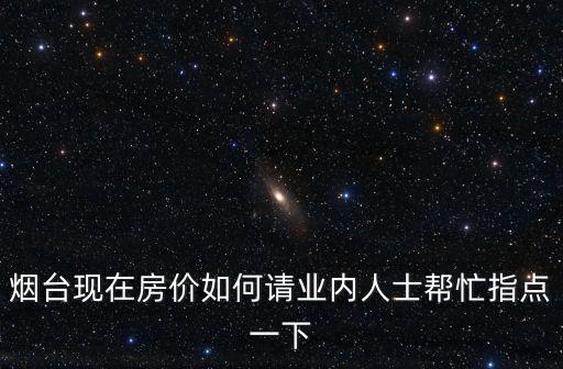 煙合房?jī)r(jià)如何，煙臺(tái)現(xiàn)在房?jī)r(jià)如何請(qǐng)業(yè)內(nèi)人士幫忙指點(diǎn)一下