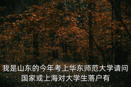 我是山東的今年考上華東師范大學請問國家或上海對大學生落戶有