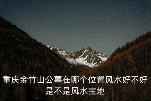 重慶金竹山公墓在哪個位置風水好不好是不是風水寶地