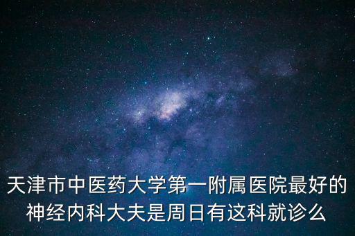 天津市中醫藥大學第一附屬醫院最好的神經內科大夫是周日有這科就診么