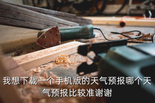 天氣王2345預報下載，我想下載一個手機版的天氣預報哪個天氣預報比較準謝謝