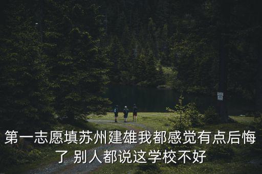 第一志愿填蘇州建雄我都感覺有點后悔了 別人都說這學校不好