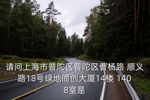 請問上海市普陀區普陀區曹楊路 順義路18號綠地同創大廈14樓 1408室是