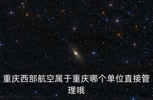 重慶西部航空屬于重慶哪個單位直接管理哦