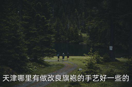 天津哪里有做改良旗袍的手藝好一些的