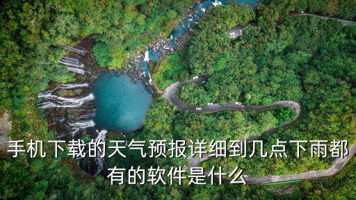 幾時幾分下雨天氣預(yù)報軟件下載，手機(jī)下載的天氣預(yù)報詳細(xì)到幾點(diǎn)下雨都有的軟件是什么