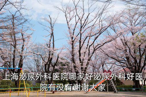 上海泌尿外科醫院哪家好泌尿外科好醫院有沒有謝謝大家