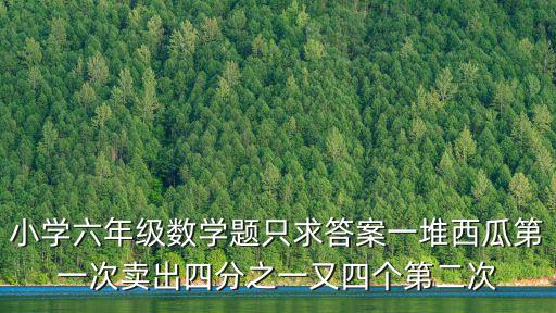 小學六年級數學題只求答案一堆西瓜第一次賣出四分之一又四個第二次