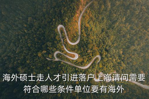 海外碩士走人才引進落戶上海請問需要符合哪些條件單位要有海外