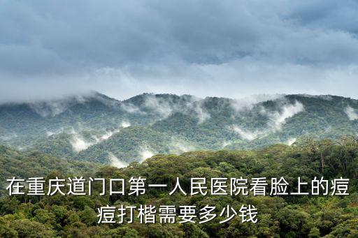 在重慶道門口第一人民醫(yī)院看臉上的痘痘打楷需要多少錢