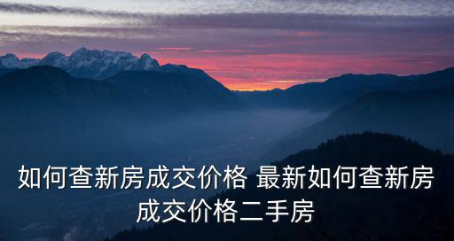 如何查新房成交價格 最新如何查新房成交價格二手房