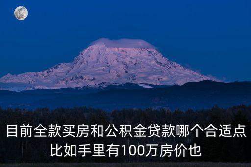 目前全款買房和公積金貸款哪個合適點比如手里有100萬房價也