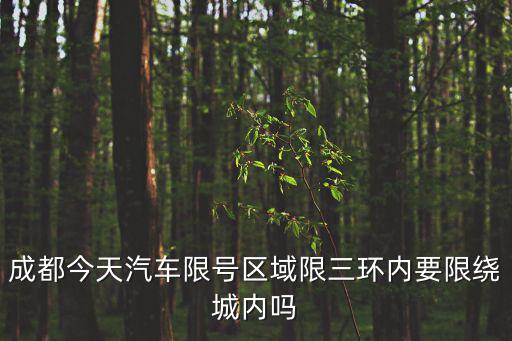 成都市限速號區(qū)域是否包含繞城，成都今天汽車限號區(qū)域限三環(huán)內(nèi)要限繞城內(nèi)嗎