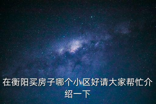 在衡陽買房子哪個小區好請大家幫忙介紹一下