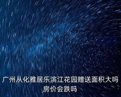 廣州從化雅居樂濱江花園贈送面積大嗎房價會跌嗎