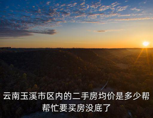 云南玉溪市區內的二手房均價是多少幫幫忙要買房沒底了