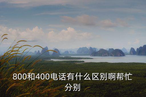 800電話和400電話的區別，800和400電話有什么區別啊幫忙分別