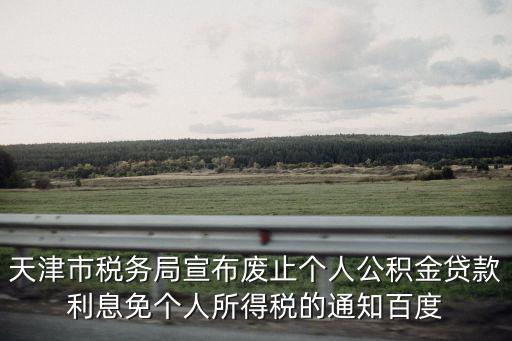 天津市稅務局2018年30號公告，天津市稅務局宣布廢止個人公積金貸款利息免個人所得稅的通知百度