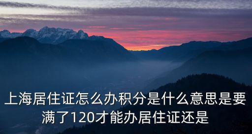 上海居住證怎么辦積分是什么意思是要滿了120才能辦居住證還是