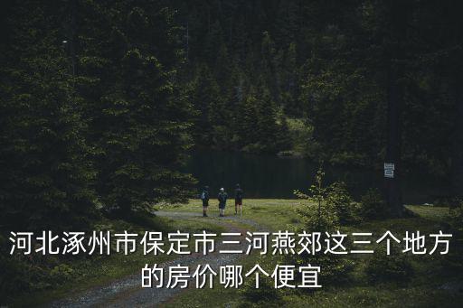 河北省內(nèi)哪個(gè)市房價(jià)低，河北涿州市保定市三河燕郊這三個(gè)地方的房價(jià)哪個(gè)便宜
