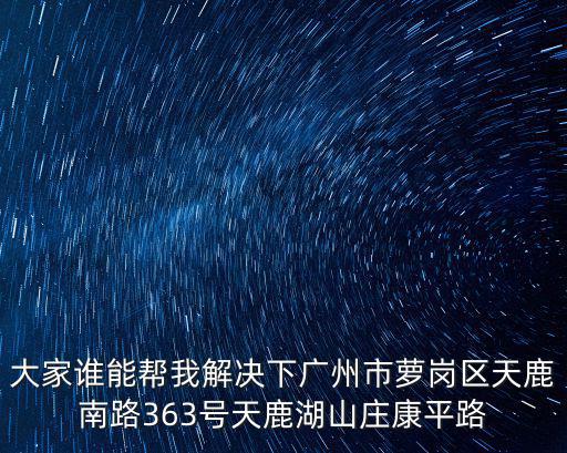 大家誰能幫我解決下廣州市蘿崗區天鹿南路363號天鹿湖山莊康平路