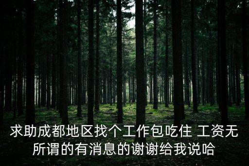 求助成都地區找個工作包吃住 工資無所謂的有消息的謝謝給我說哈