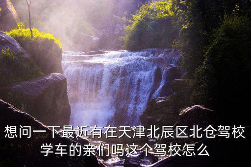 想問(wèn)一下最近有在天津北辰區(qū)北倉(cāng)駕校學(xué)車(chē)的親們嗎這個(gè)駕校怎么