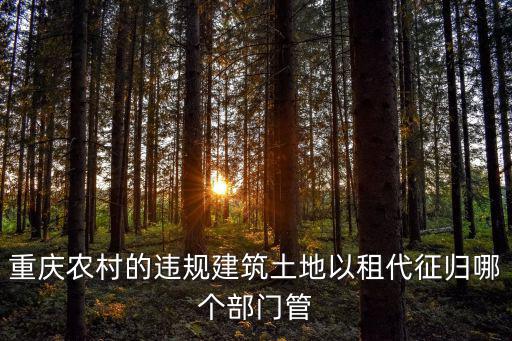 重慶農村的違規建筑土地以租代征歸哪個部門管