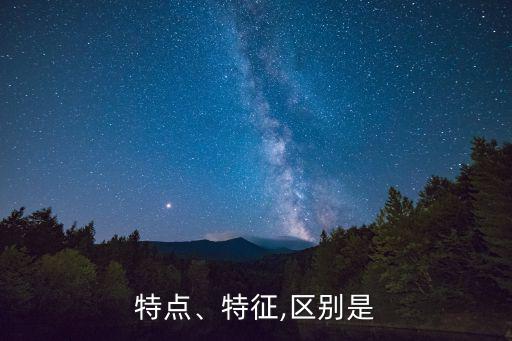 特點近義詞,特征與特性的區別