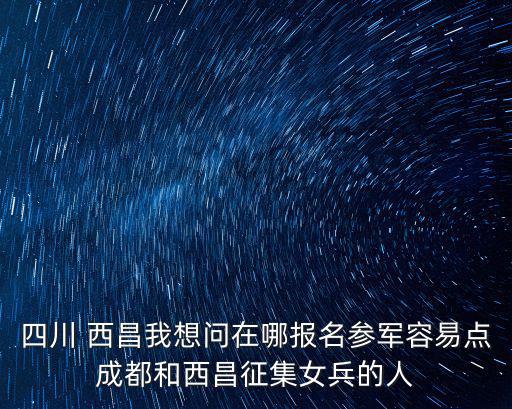 四川 西昌我想問在哪報名參軍容易點成都和西昌征集女兵的人