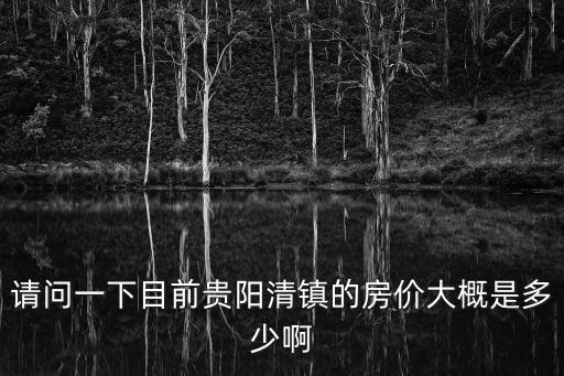 清鎮哪個地方房價便宜，請問一下目前貴陽清鎮的房價大概是多少啊