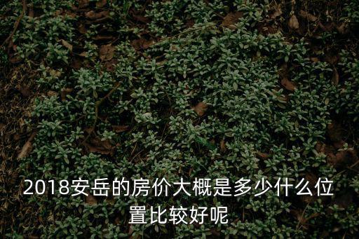 2018安岳的房價大概是多少什么位置比較好呢