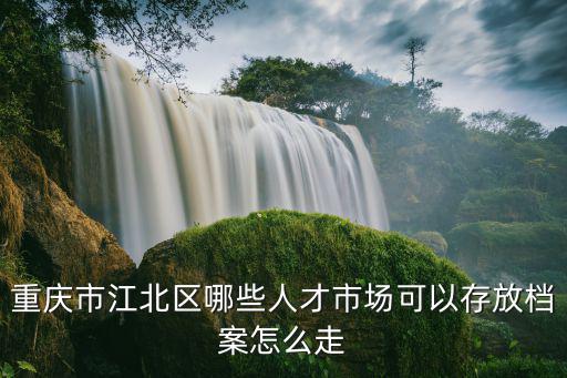 重慶市江北區人事檔案存放，請問重慶市江北區或沙坪壩區哪些人才市場可以托管檔案求地點及